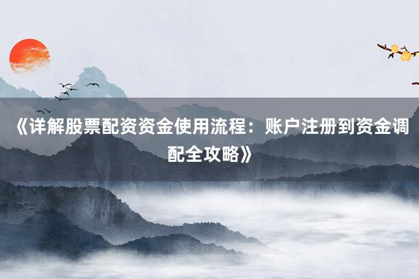 《详解股票配资资金使用流程：账户注册到资金调配全攻略》