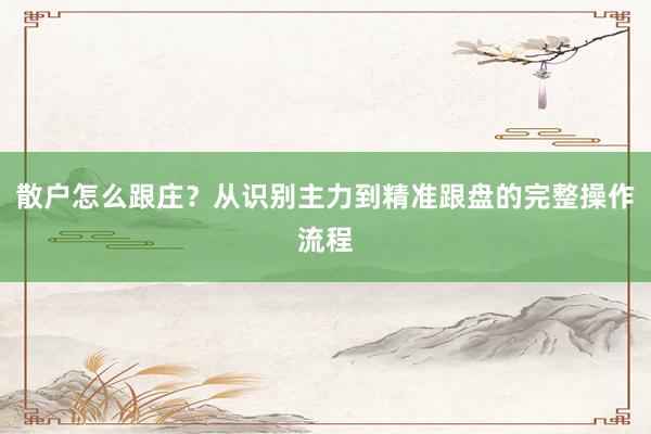 散户怎么跟庄？从识别主力到精准跟盘的完整操作流程