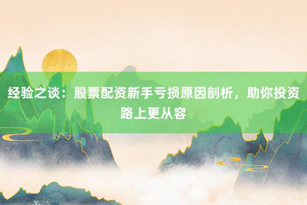 经验之谈：股票配资新手亏损原因剖析，助你投资路上更从容