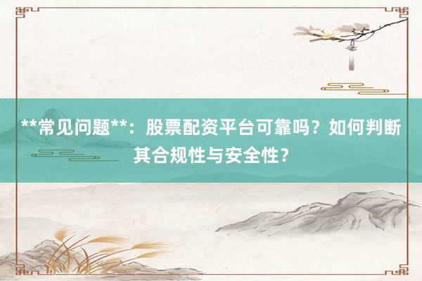 **常见问题**：股票配资平台可靠吗？如何判断其合规性与安全性？