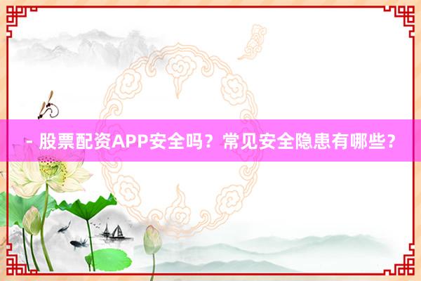 - 股票配资APP安全吗？常见安全隐患有哪些？