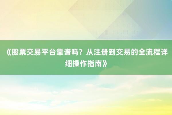 《股票交易平台靠谱吗？从注册到交易的全流程详细操作指南》