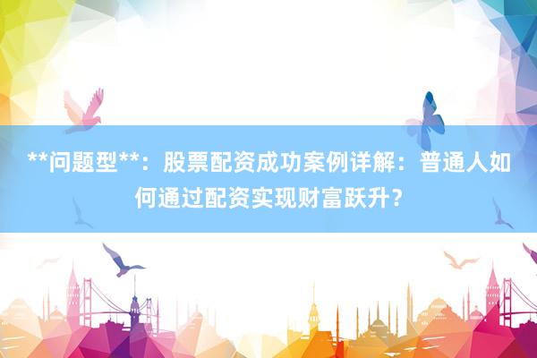 **问题型**：股票配资成功案例详解：普通人如何通过配资实现财富跃升？