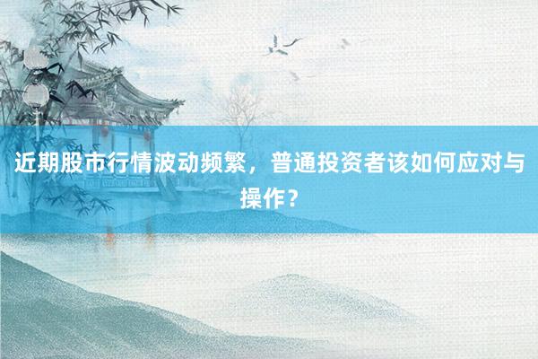 近期股市行情波动频繁，普通投资者该如何应对与操作？