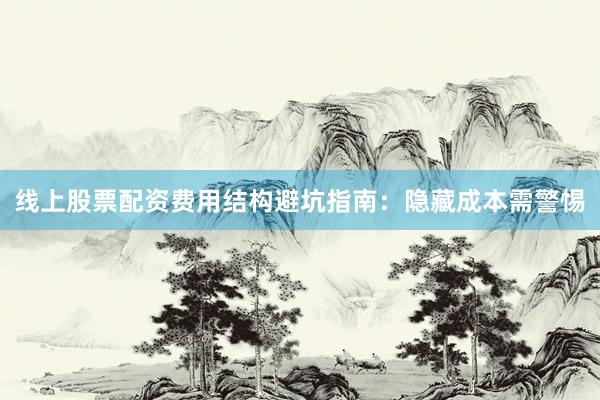 线上股票配资费用结构避坑指南：隐藏成本需警惕