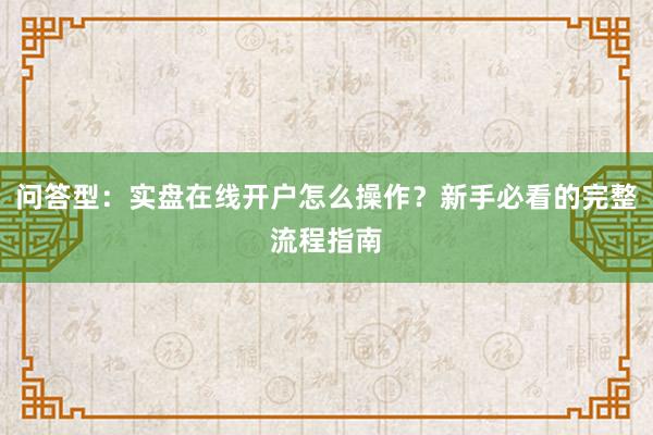 问答型：实盘在线开户怎么操作？新手必看的完整流程指南