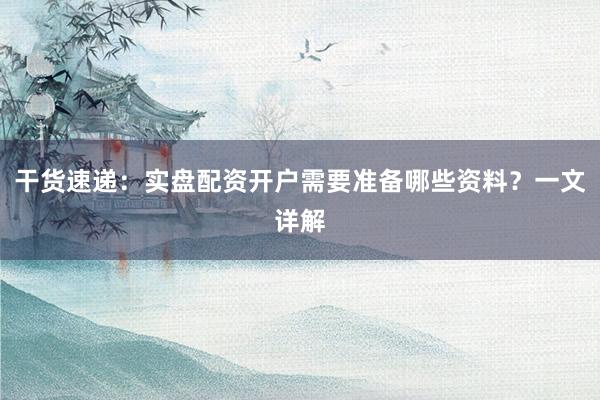 干货速递：实盘配资开户需要准备哪些资料？一文详解