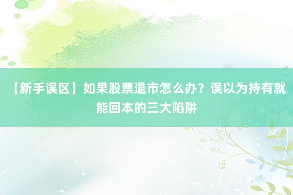 【新手误区】如果股票退市怎么办?误以为持有就能回本的三大陷阱