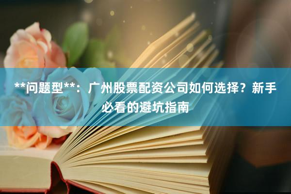 **问题型**：广州股票配资公司如何选择？新手必看的避坑指南