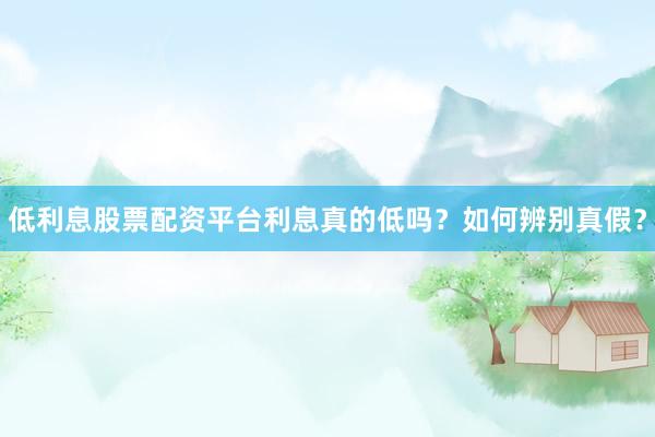 低利息股票配资平台利息真的低吗？如何辨别真假？