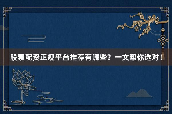 股票配资正规平台推荐有哪些？一文帮你选对！