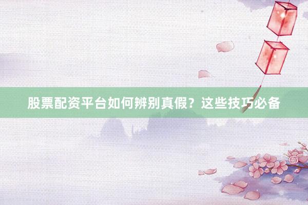 股票配资平台如何辨别真假？这些技巧必备