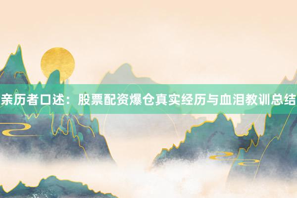 亲历者口述：股票配资爆仓真实经历与血泪教训总结