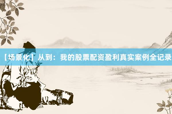 【场景化】从到：我的股票配资盈利真实案例全记录