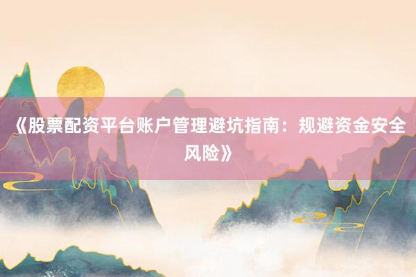 《股票配资平台账户管理避坑指南:规避资金安全风险》