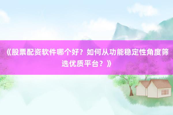 《股票配资软件哪个好?如何从功能稳定性角度筛选优质平台?》