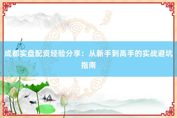 成都实盘配资经验分享：从新手到高手的实战避坑指南