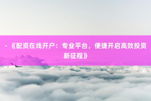 - 《配资在线开户：专业平台，便捷开启高效投资新征程》