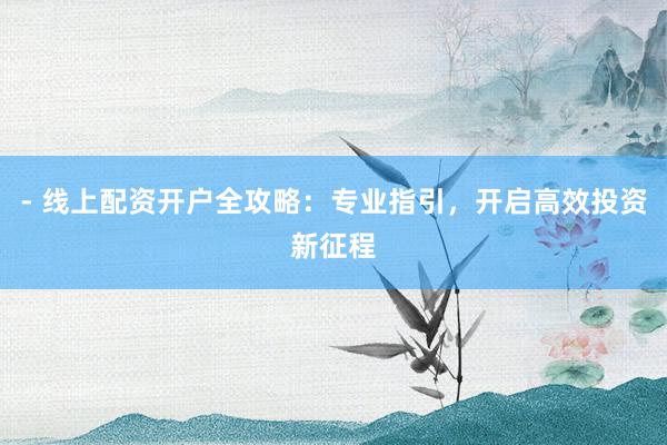 - 线上配资开户全攻略：专业指引，开启高效投资新征程