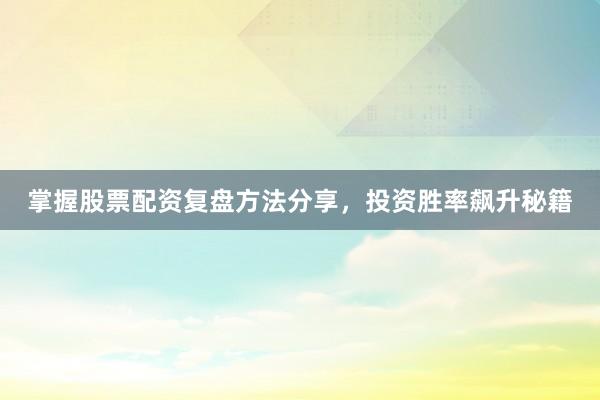 掌握股票配资复盘方法分享，投资胜率飙升秘籍