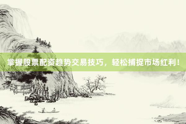 掌握股票配资趋势交易技巧，轻松捕捉市场红利！