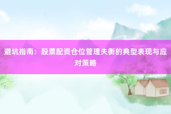 避坑指南：股票配资仓位管理失衡的典型表现与应对策略
