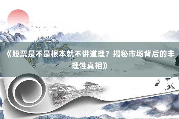 《股票是不是根本就不讲道理？揭秘市场背后的非理性真相》
