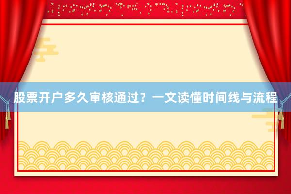 股票开户多久审核通过？一文读懂时间线与流程