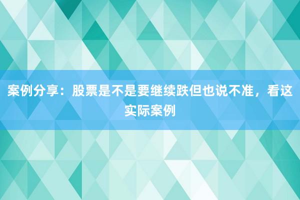 案例分享：股票是不是要继续跌但也说不准，看这实际案例
