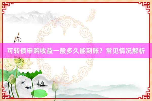 可转债申购收益一般多久能到账？常见情况解析