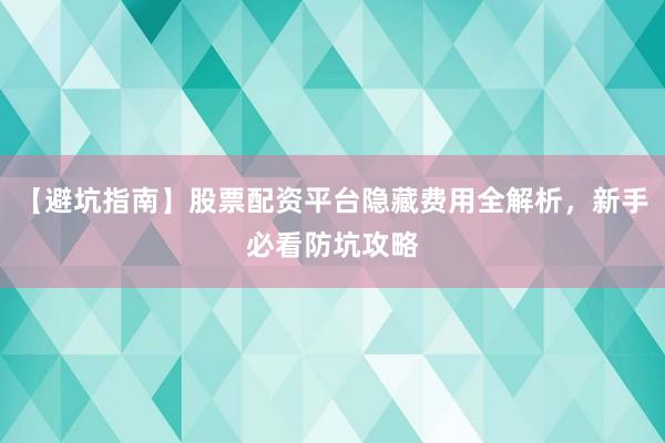【避坑指南】股票配资平台隐藏费用全解析，新手必看防坑攻略