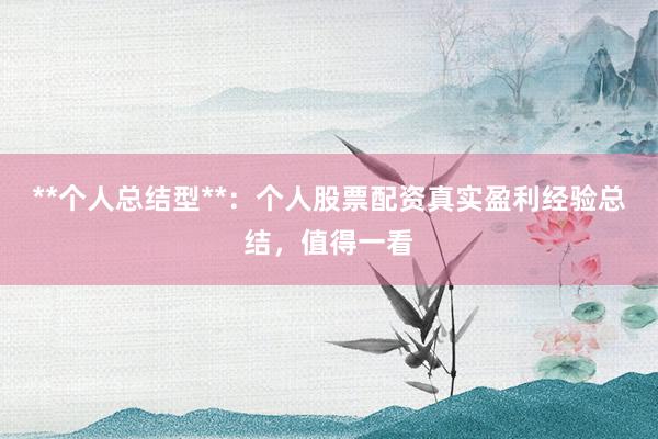 **个人总结型**：个人股票配资真实盈利经验总结，值得一看