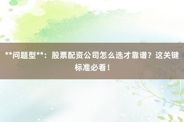 **问题型**：股票配资公司怎么选才靠谱？这关键标准必看！