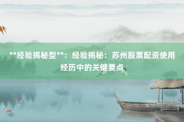 **经验揭秘型**：经验揭秘：苏州股票配资使用经历中的关键要点
