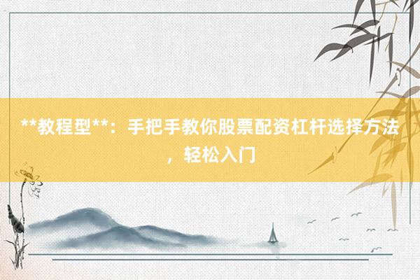 **教程型**：手把手教你股票配资杠杆选择方法，轻松入门