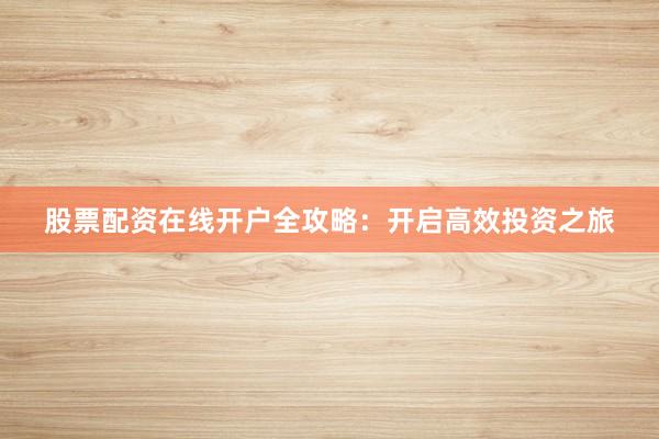 股票配资在线开户全攻略：开启高效投资之旅