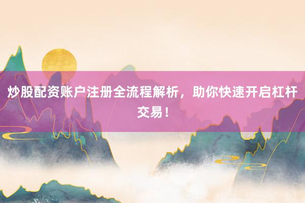 炒股配资账户注册全流程解析，助你快速开启杠杆交易！