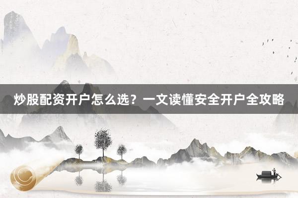 炒股配资开户怎么选？一文读懂安全开户全攻略