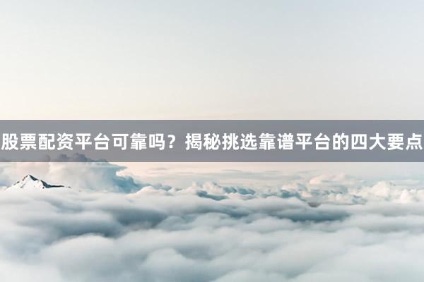 股票配资平台可靠吗?揭秘挑选靠谱平台的四大要点