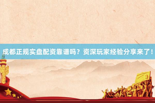 成都正规实盘配资靠谱吗？资深玩家经验分享来了！