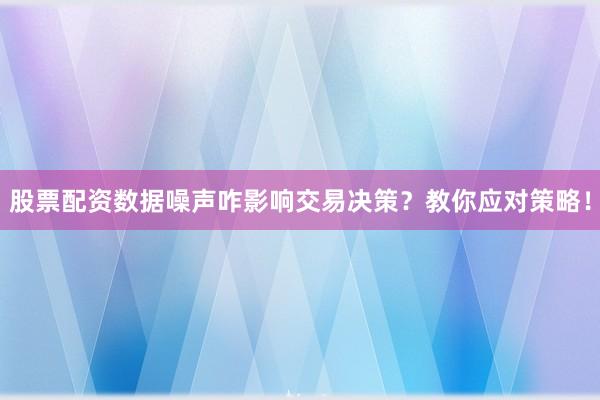 股票配资数据噪声咋影响交易决策？教你应对策略！