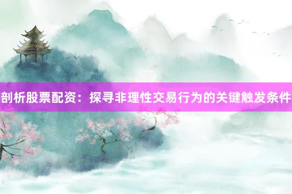 剖析股票配资：探寻非理性交易行为的关键触发条件
