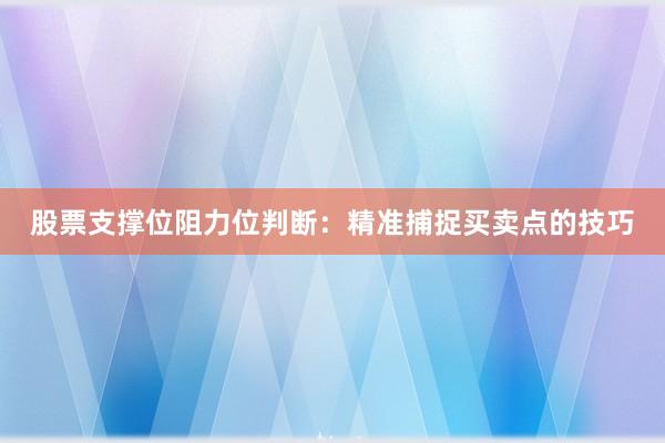 股票支撑位阻力位判断：精准捕捉买卖点的技巧