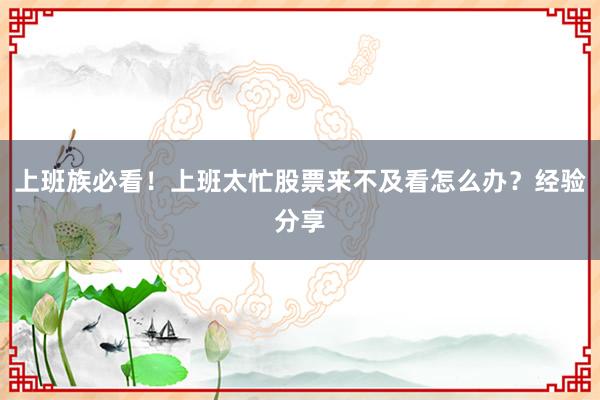 上班族必看！上班太忙股票来不及看怎么办？经验分享