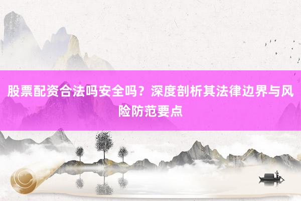 股票配资合法吗安全吗？深度剖析其法律边界与风险防范要点