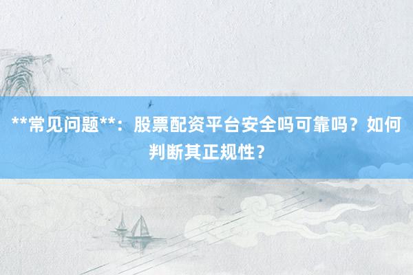 **常见问题**：股票配资平台安全吗可靠吗？如何判断其正规性？