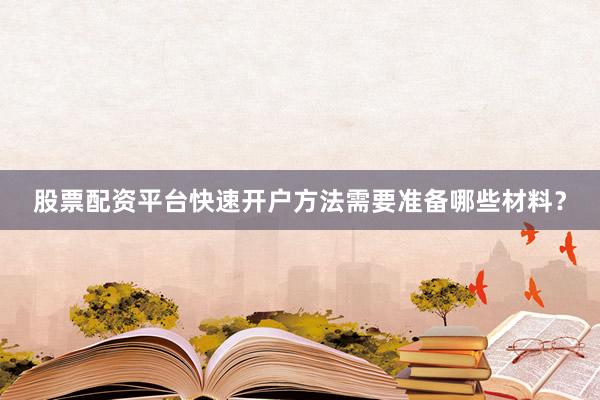股票配资平台快速开户方法需要准备哪些材料？