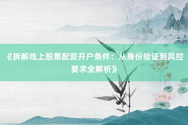 《拆解线上股票配资开户条件：从身份验证到风控要求全解析》