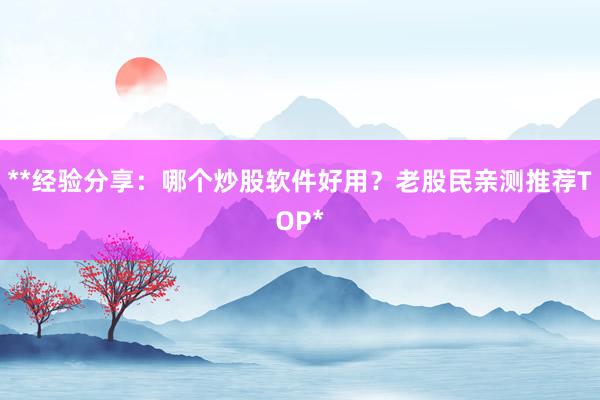 **经验分享：哪个炒股软件好用？老股民亲测推荐TOP*