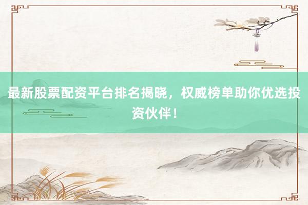 最新股票配资平台排名揭晓，权威榜单助你优选投资伙伴！